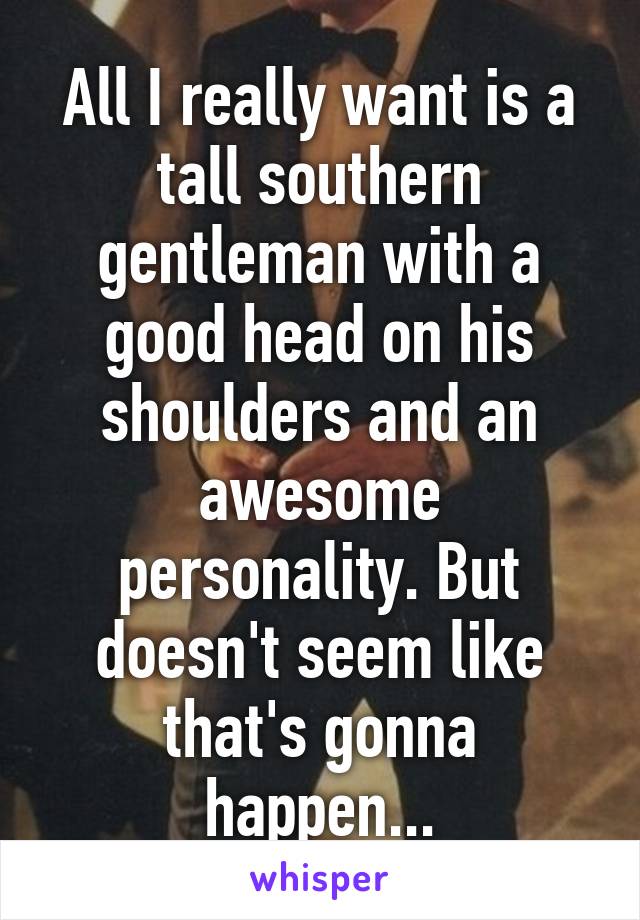 All I really want is a tall southern gentleman with a good head on his shoulders and an awesome personality. But doesn't seem like that's gonna happen...