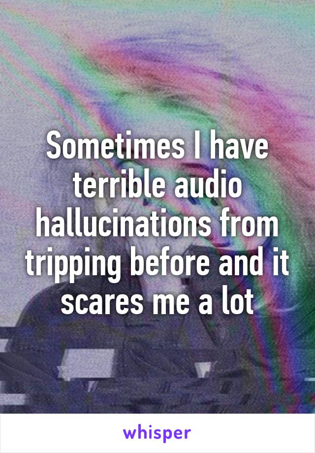 Sometimes I have terrible audio hallucinations from tripping before and it scares me a lot