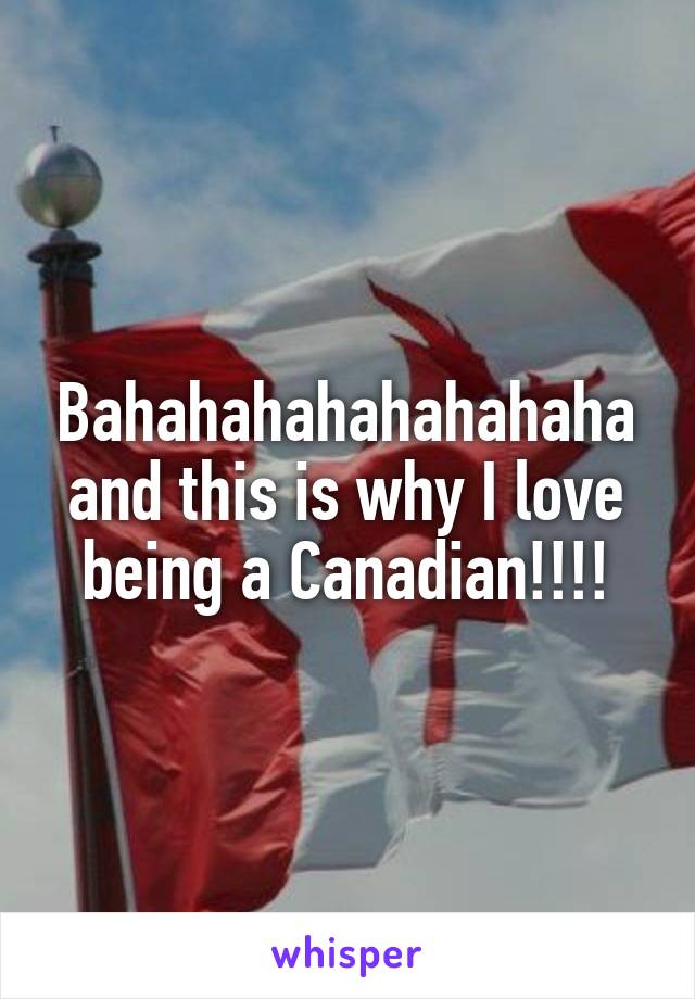 Bahahahahahahahaha and this is why I love being a Canadian!!!!