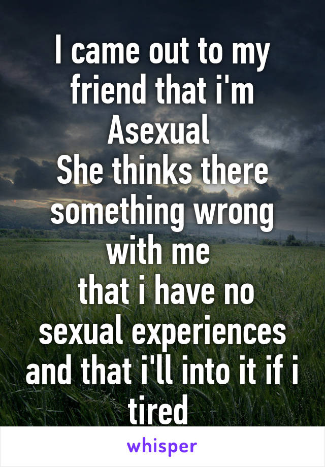 I came out to my friend that i'm Asexual 
She thinks there something wrong with me 
 that i have no sexual experiences and that i'll into it if i tired 