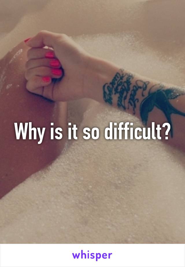 Why is it so difficult?