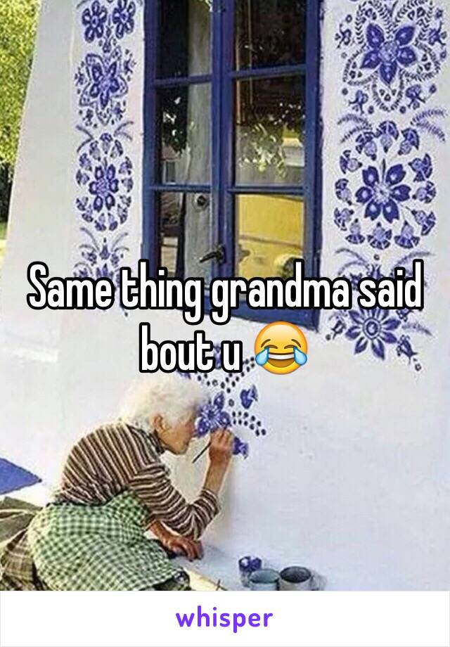 Same thing grandma said bout u 😂