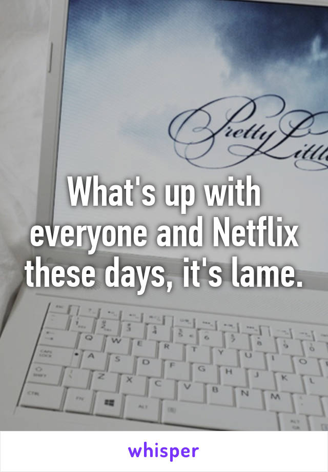 What's up with everyone and Netflix these days, it's lame.