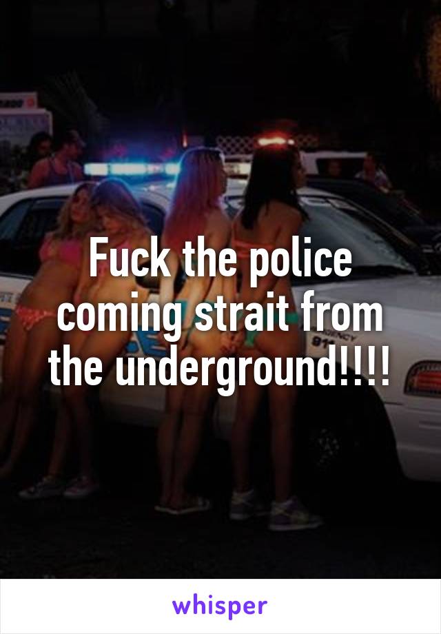 Fuck the police coming strait from the underground!!!!