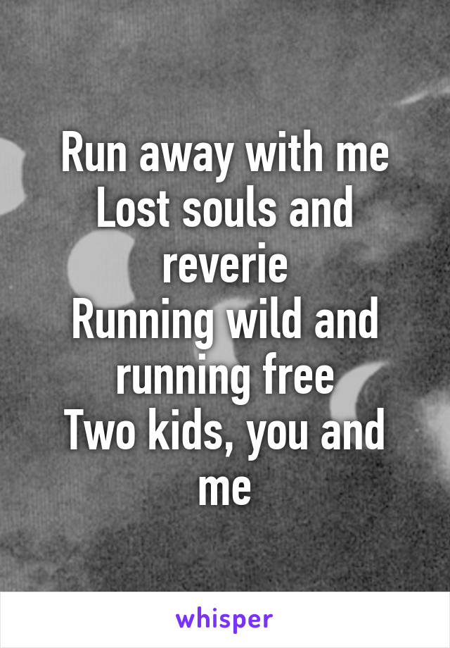 Run away with me
Lost souls and reverie
Running wild and running free
Two kids, you and me