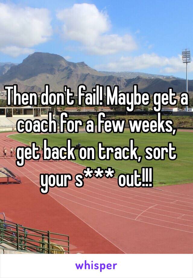 Then don't fail! Maybe get a coach for a few weeks, get back on track, sort your s*** out!!!