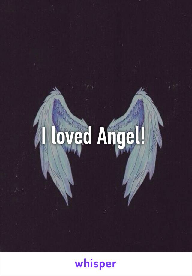 I loved Angel! 