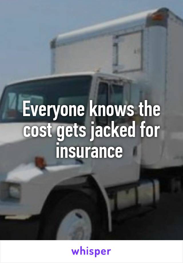 Everyone knows the cost gets jacked for insurance 