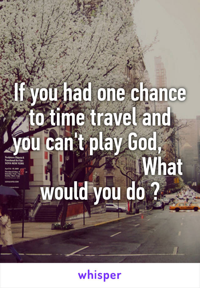 If you had one chance to time travel and you can't play God,                               What would you do ?