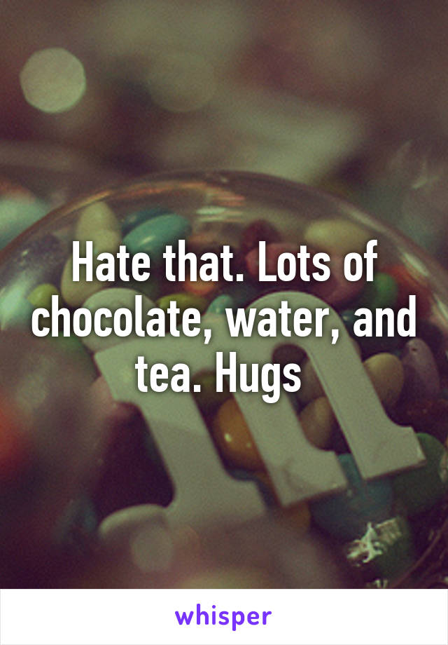 Hate that. Lots of chocolate, water, and tea. Hugs 