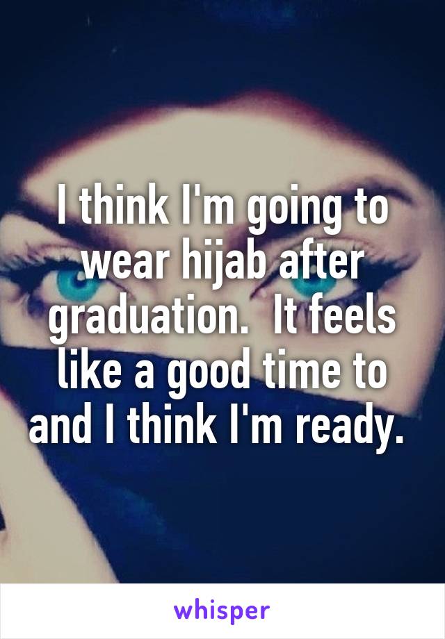 I think I'm going to wear hijab after graduation.  It feels like a good time to and I think I'm ready. 