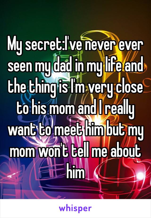 My secret:I've never ever seen my dad in my life and the thing is I'm very close to his mom and I really want to meet him but my mom won't tell me about him 