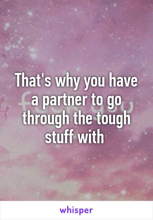 That's why you have a partner to go through the tough stuff with 