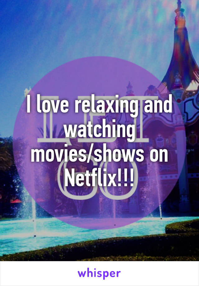 I love relaxing and watching movies/shows on Netflix!!!