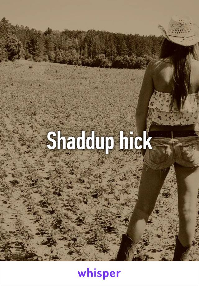 Shaddup hick