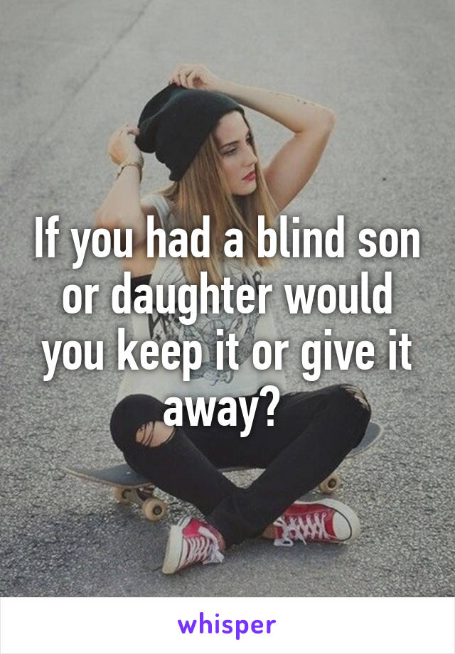 If you had a blind son or daughter would you keep it or give it away? 