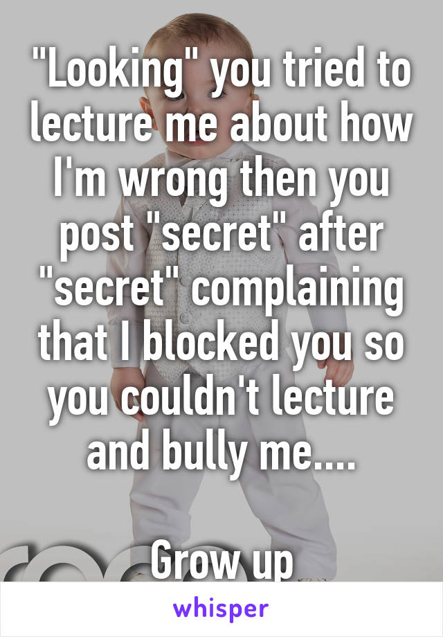 "Looking" you tried to lecture me about how I'm wrong then you post "secret" after "secret" complaining that I blocked you so you couldn't lecture and bully me....

Grow up