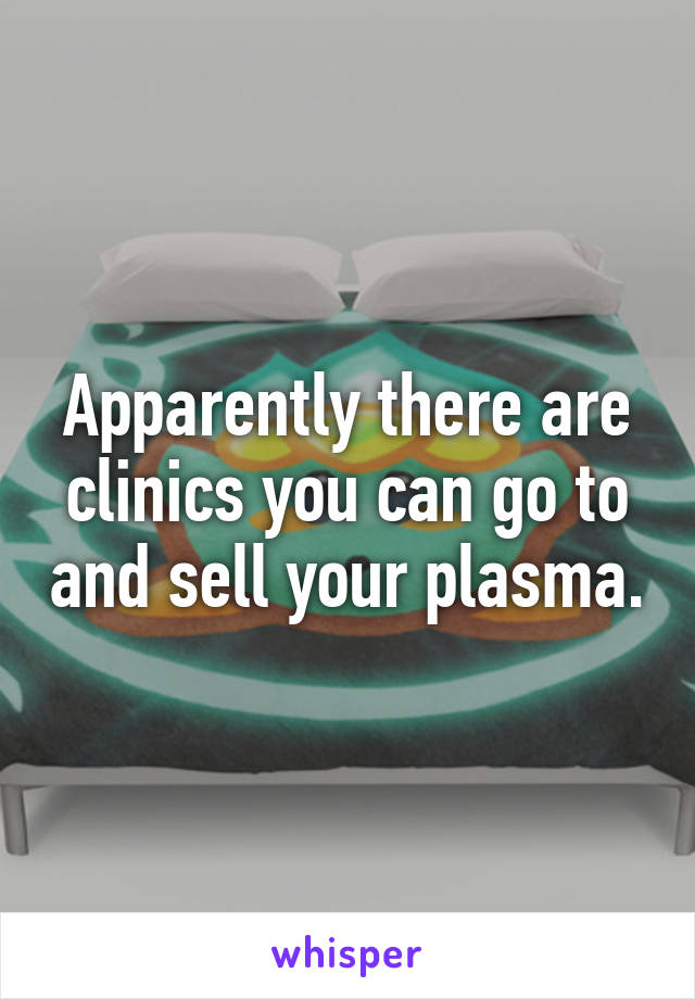 Apparently there are clinics you can go to and sell your plasma.