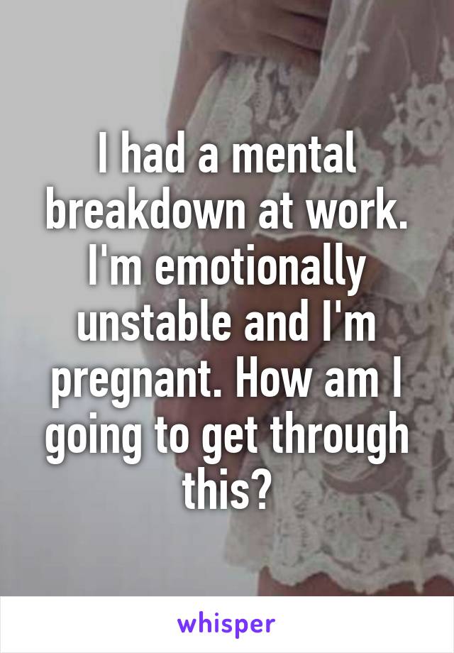 I had a mental breakdown at work. I'm emotionally unstable and I'm pregnant. How am I going to get through this?