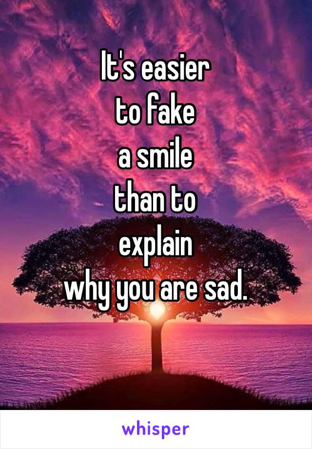 It's easier 
to fake 
a smile
than to 
explain 
why you are sad.