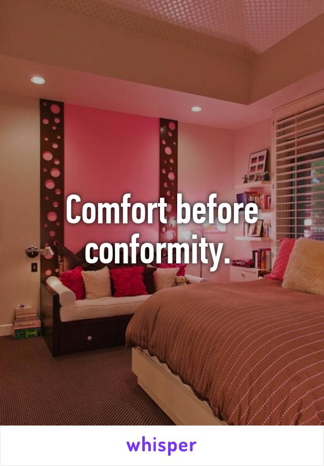 Comfort before conformity. 