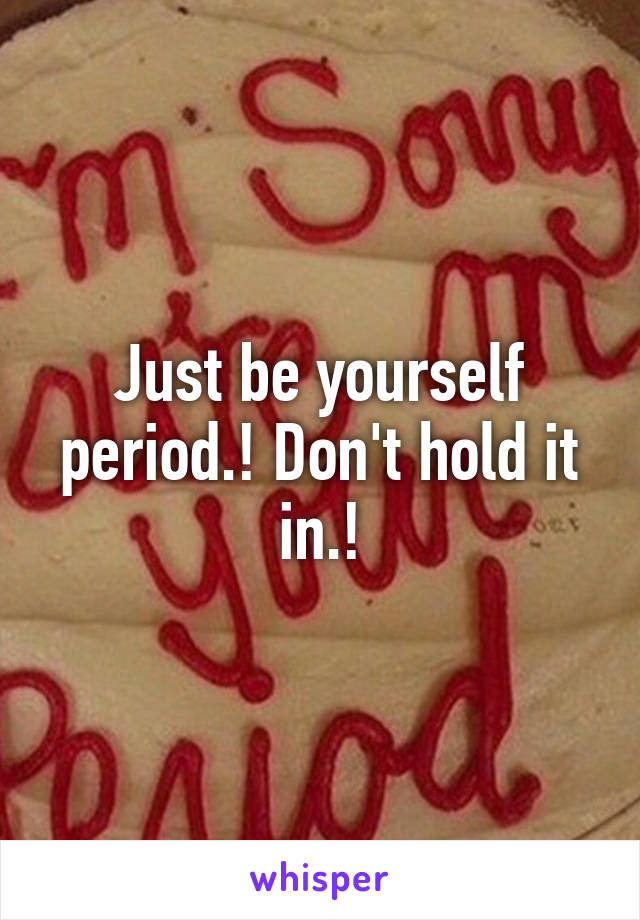 Just be yourself period.! Don't hold it in.!