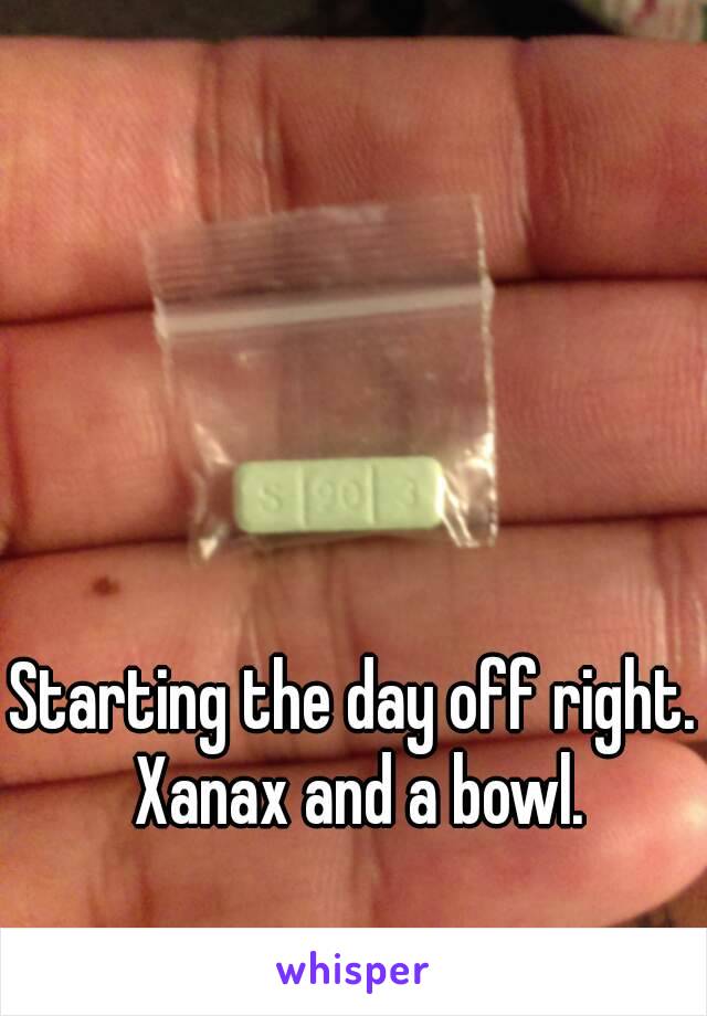 Starting the day off right. Xanax and a bowl.