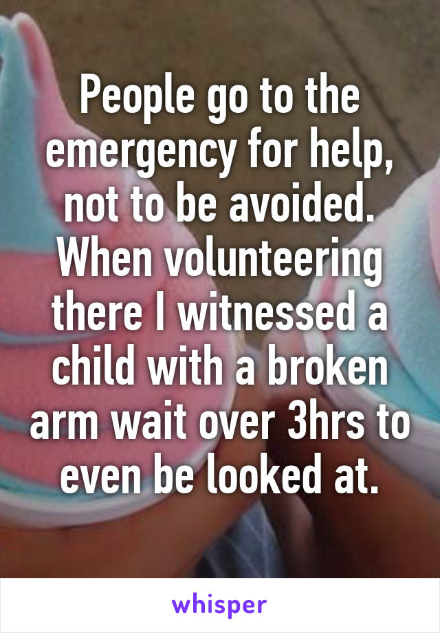 People go to the emergency for help, not to be avoided.
When volunteering there I witnessed a child with a broken arm wait over 3hrs to even be looked at.
