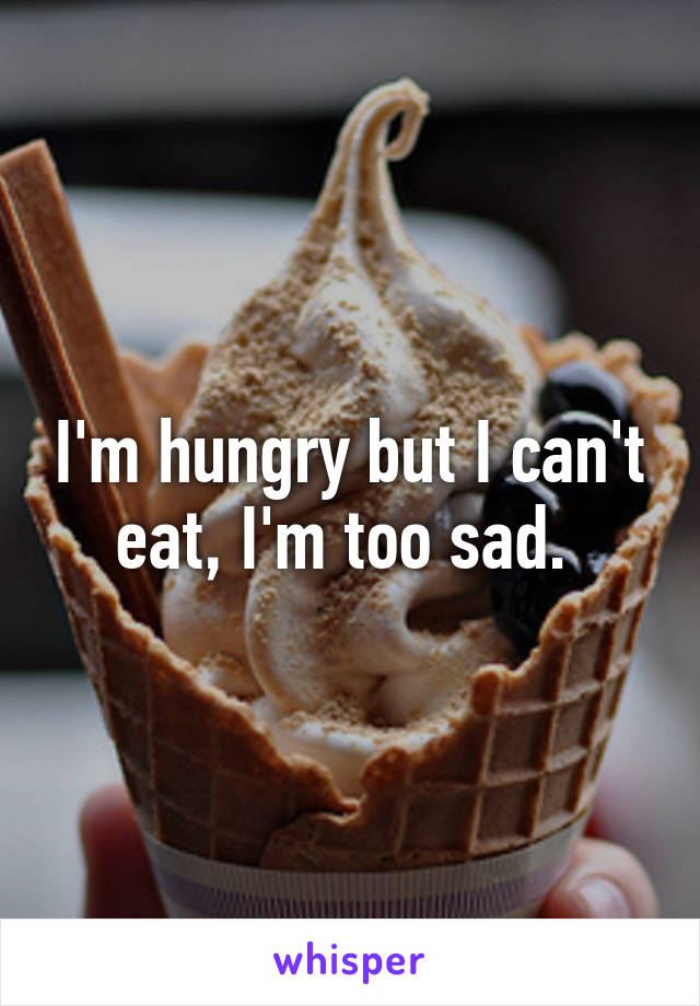 I'm hungry but I can't eat, I'm too sad. 