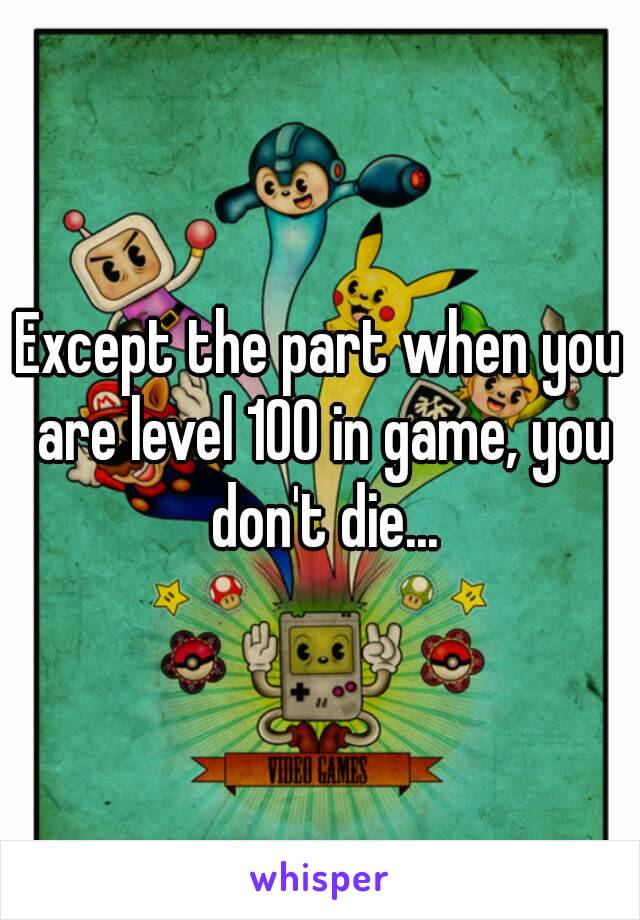 Except the part when you are level 100 in game, you don't die...