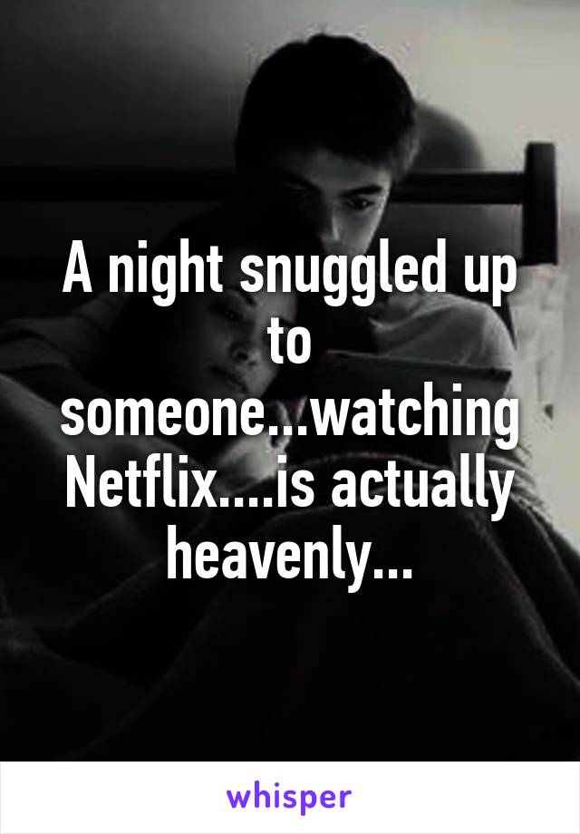 A night snuggled up to someone...watching Netflix....is actually heavenly...