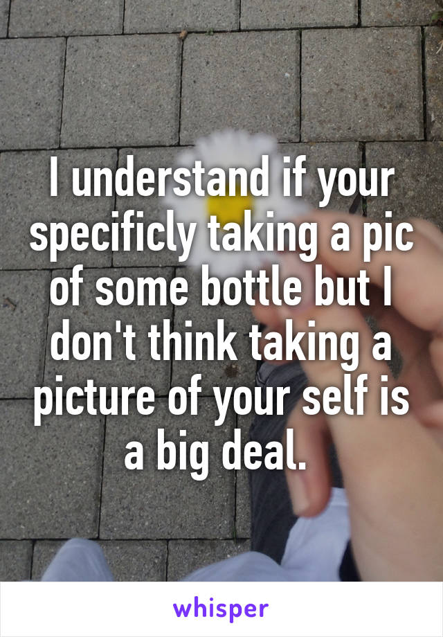 I understand if your specificly taking a pic of some bottle but I don't think taking a picture of your self is a big deal. 