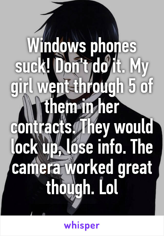 Windows phones suck! Don't do it. My girl went through 5 of them in her contracts. They would lock up, lose info. The camera worked great though. Lol