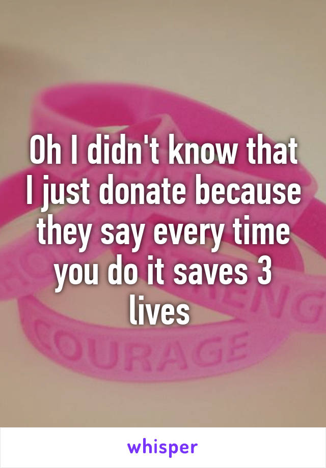 Oh I didn't know that I just donate because they say every time you do it saves 3 lives 