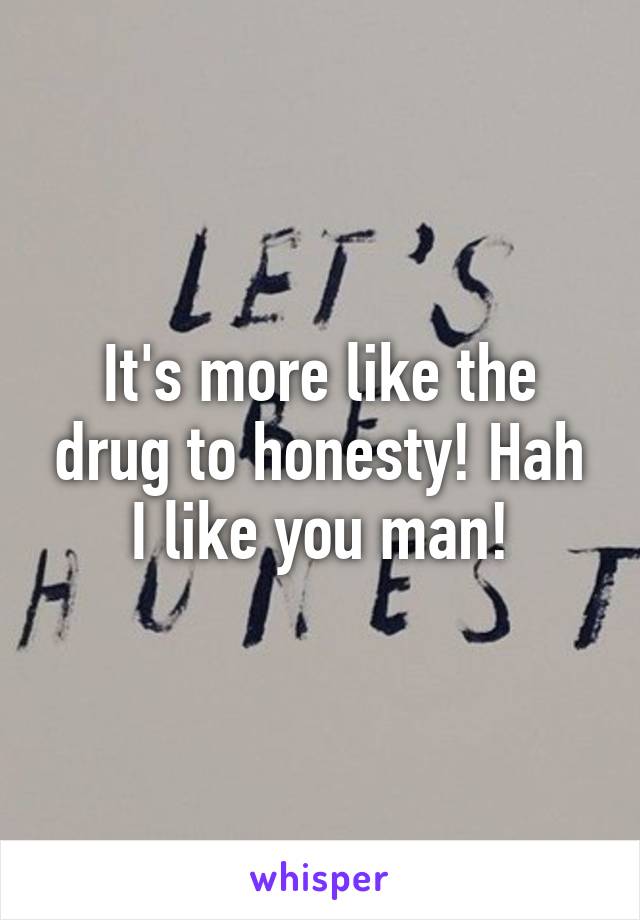 It's more like the drug to honesty! Hah I like you man!