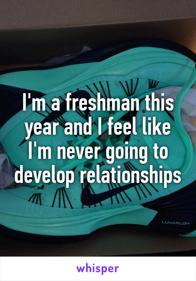 I'm a freshman this year and I feel like I'm never going to develop relationships