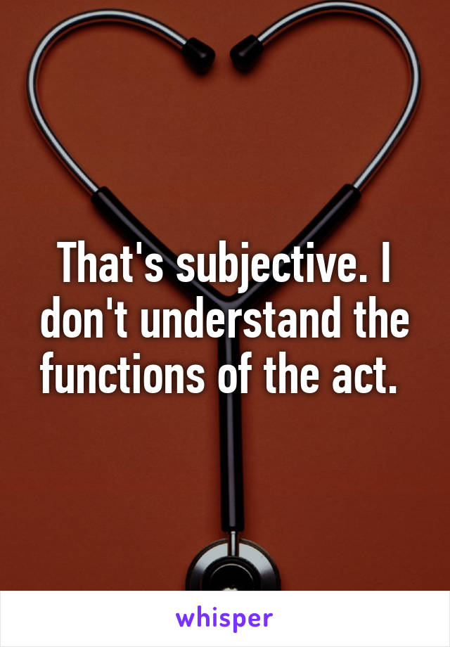 That's subjective. I don't understand the functions of the act. 