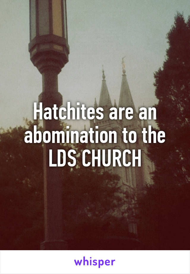 Hatchites are an abomination to the LDS CHURCH