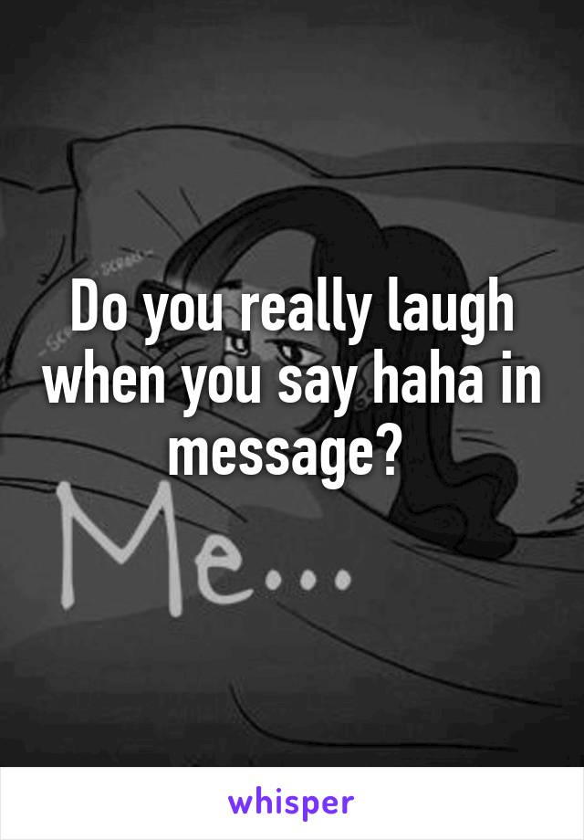 Do you really laugh when you say haha in message? 
