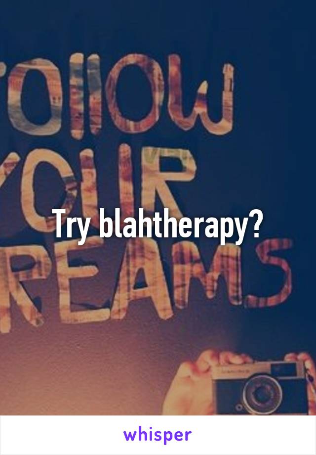 Try blahtherapy?