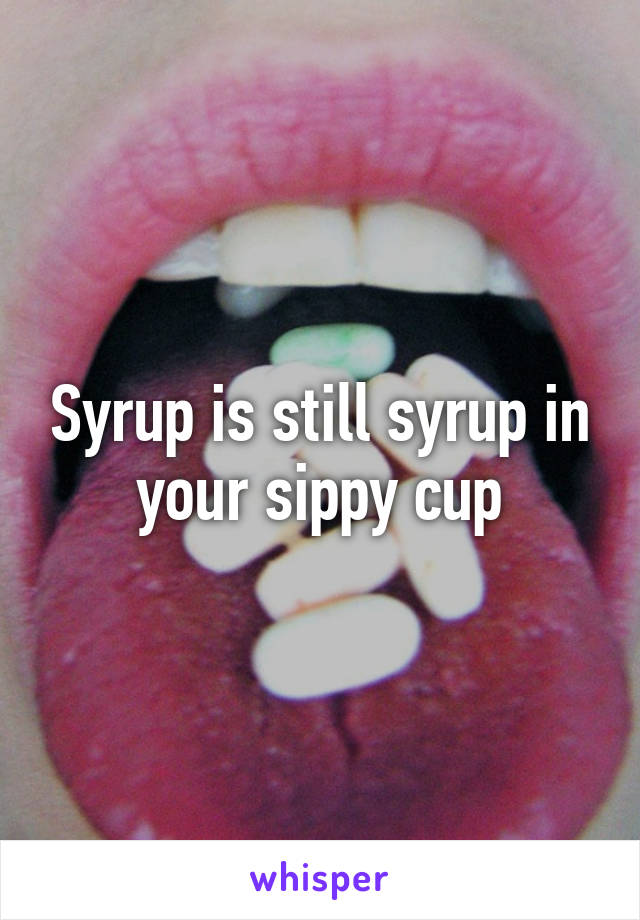 Syrup is still syrup in your sippy cup