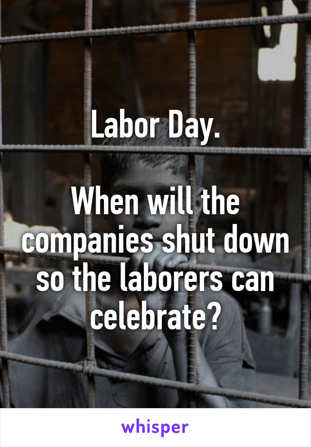 Labor Day.

When will the companies shut down so the laborers can celebrate?