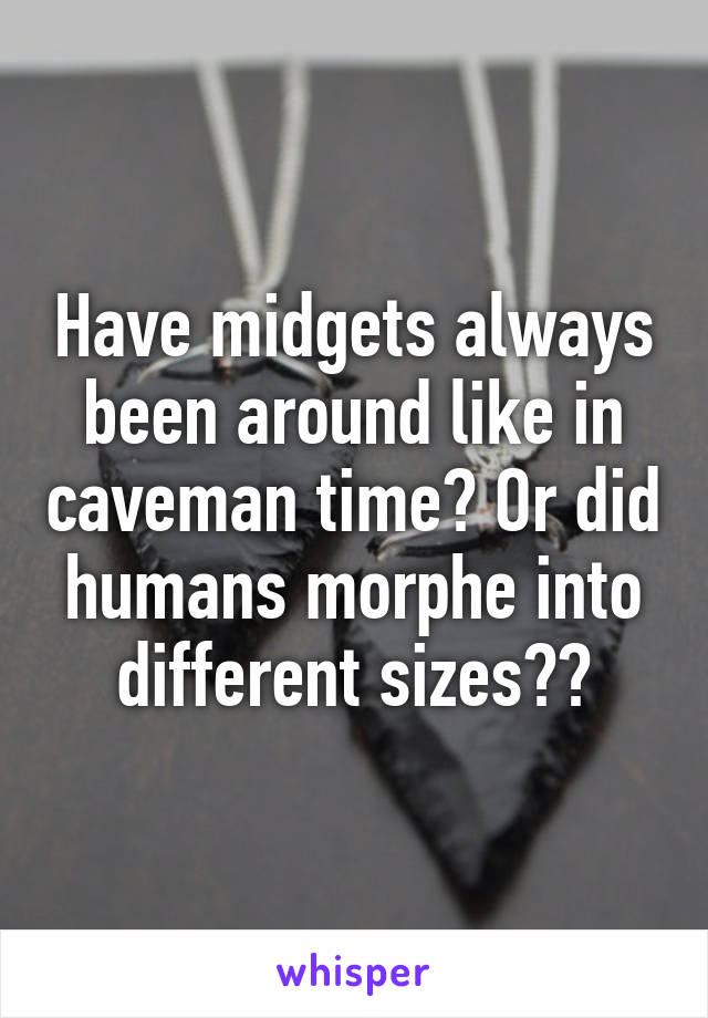 Have midgets always been around like in caveman time? Or did humans morphe into different sizes??