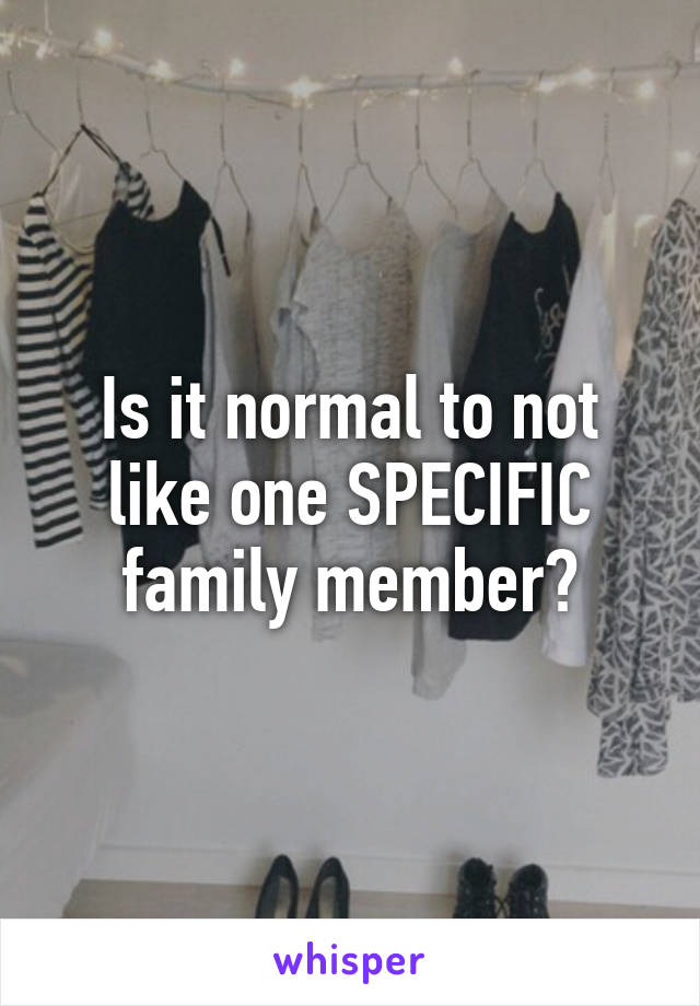 Is it normal to not like one SPECIFIC family member?