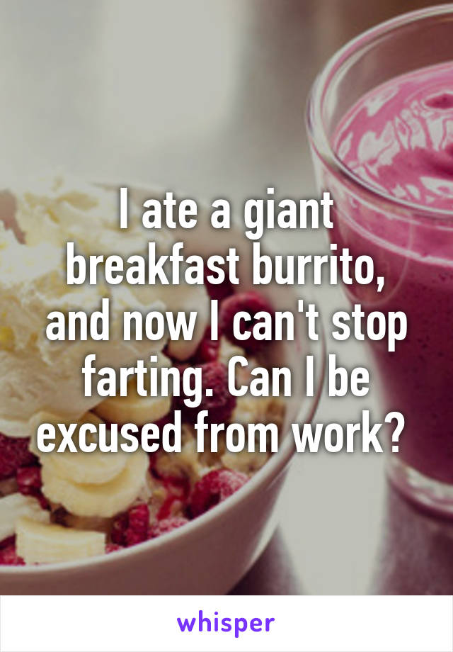 I ate a giant breakfast burrito, and now I can't stop farting. Can I be excused from work? 