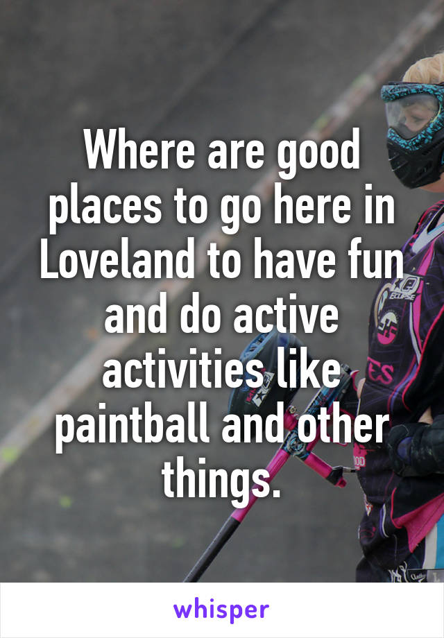 Where are good places to go here in Loveland to have fun and do active activities like paintball and other things.