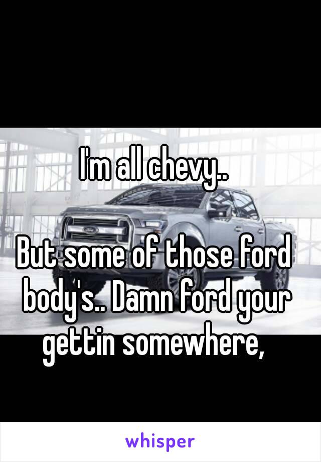 I'm all chevy..

But some of those ford body's.. Damn ford your gettin somewhere, 