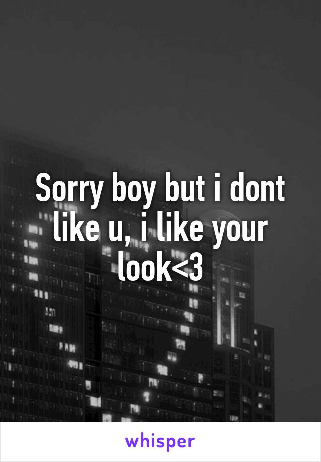 Sorry boy but i dont like u, i like your look<3