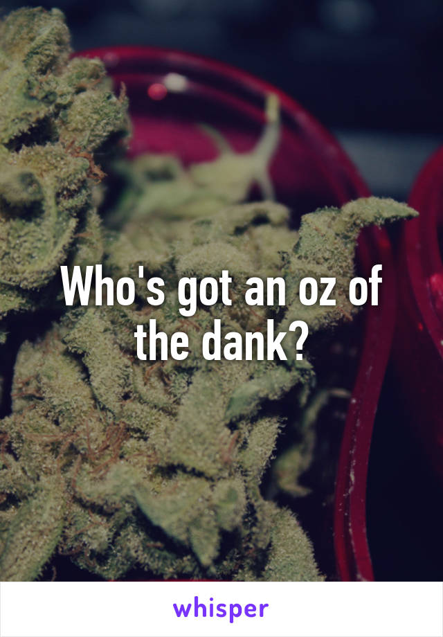 Who's got an oz of the dank?