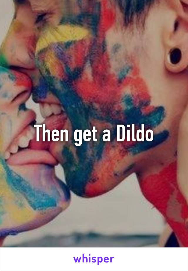 Then get a Dildo